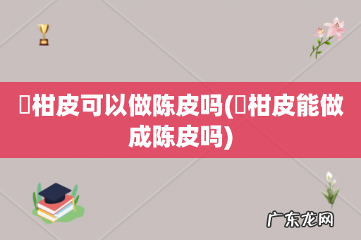 椪柑皮能做成陈皮吗 椪柑皮可以做陈皮吗