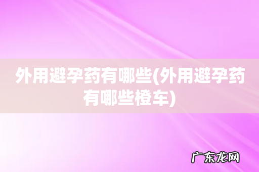 外用避孕药有哪些橙车 外用避孕药有哪些