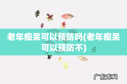 老年痴呆可以预防不 老年痴呆可以预防吗