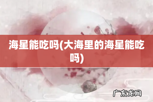 大海里的海星能吃吗 海星能吃吗