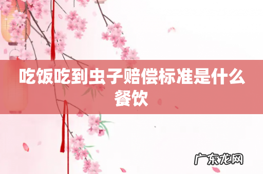吃饭吃到虫子赔偿标准是什么餐饮