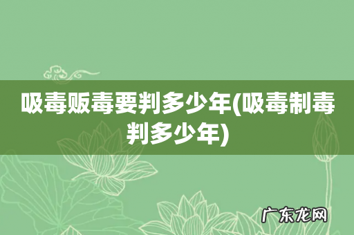 吸毒制毒判多少年 吸毒贩毒要判多少年