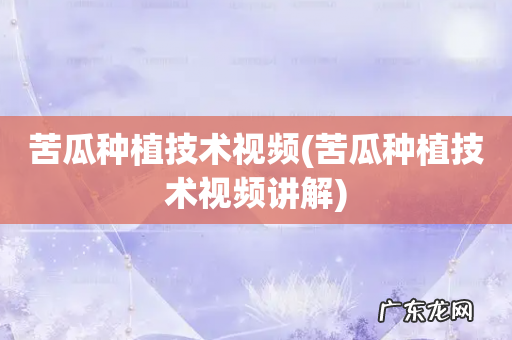 苦瓜种植技术视频讲解 苦瓜种植技术视频