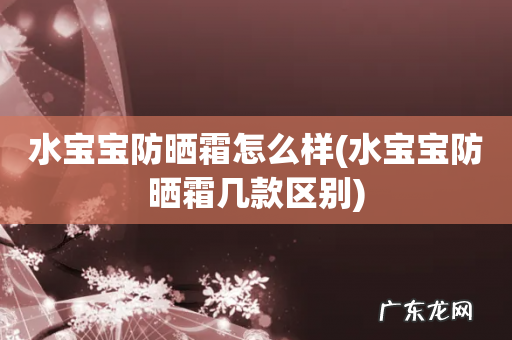 水宝宝防晒霜几款区别 水宝宝防晒霜怎么样