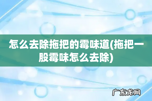 拖把一股霉味怎么去除 怎么去除拖把的霉味道