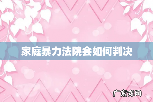 家庭暴力法院会如何判决