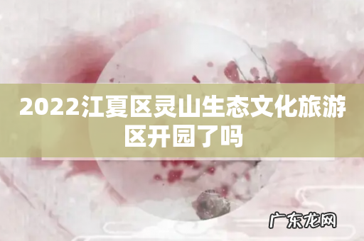 2022江夏区灵山生态文化旅游区开园了吗