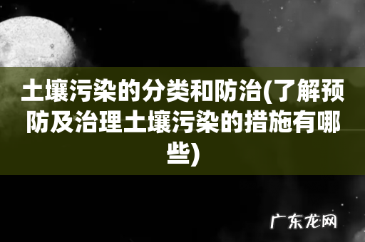 了解预防及治理土壤污染的措施有哪些 土壤污染的分类和防治