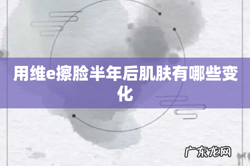 用维e擦脸半年后肌肤有哪些变化
