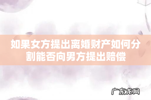 如果女方提出离婚财产如何分割能否向男方提出赔偿