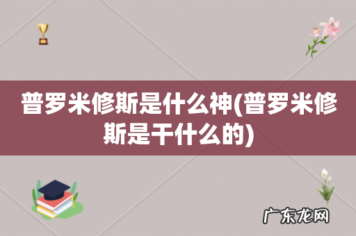 普罗米修斯是干什么的 普罗米修斯是什么神