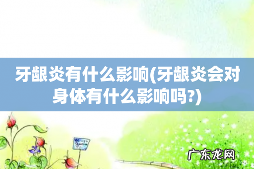 牙龈炎会对身体有什么影响吗? 牙龈炎有什么影响