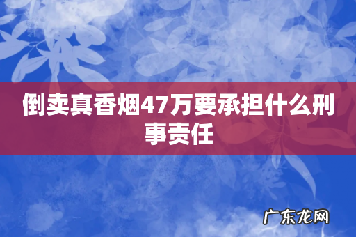 倒卖真香烟47万要承担什么刑事责任