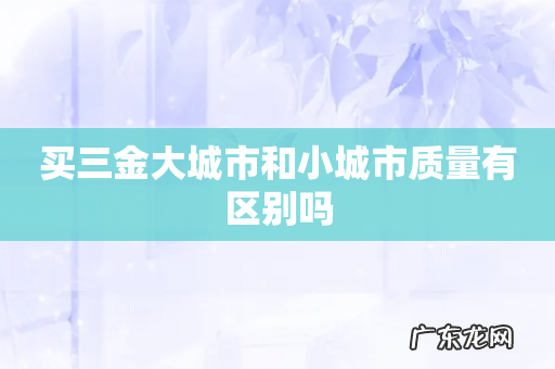 买三金大城市和小城市质量有区别吗