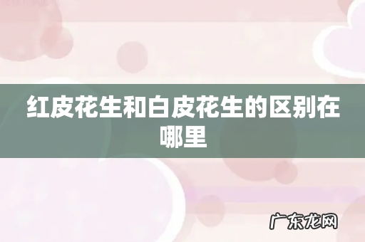 红皮花生和白皮花生的区别在哪里