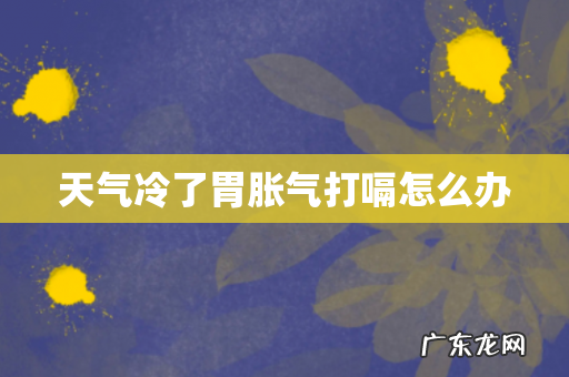 天气冷了胃胀气打嗝怎么办