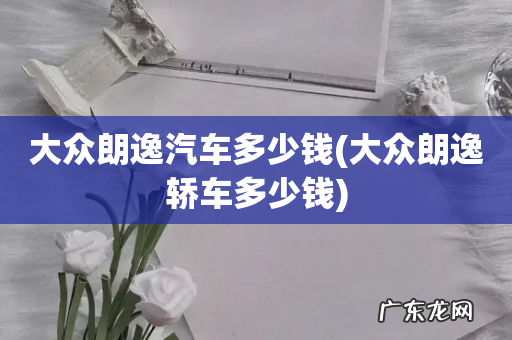 大众朗逸轿车多少钱 大众朗逸汽车多少钱