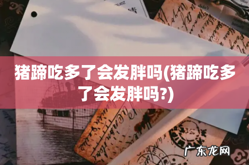 猪蹄吃多了会发胖吗? 猪蹄吃多了会发胖吗