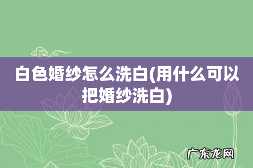 用什么可以把婚纱洗白 白色婚纱怎么洗白