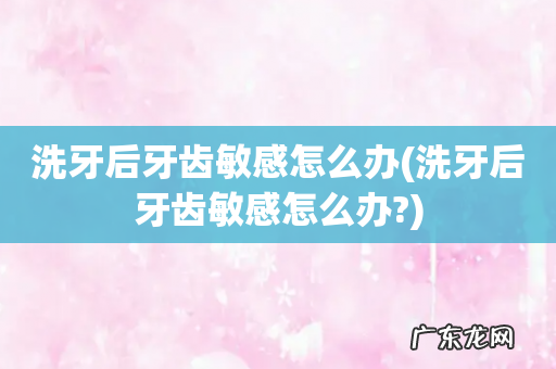 洗牙后牙齿敏感怎么办? 洗牙后牙齿敏感怎么办