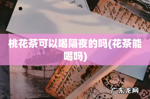 花茶能喝吗 桃花茶可以喝隔夜的吗