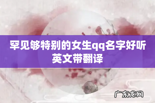罕见够特别的女生qq名字好听英文带翻译