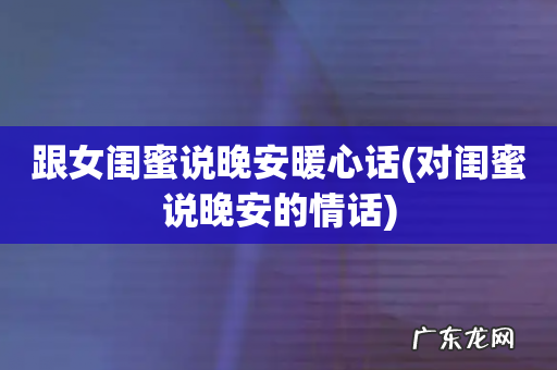 对闺蜜说晚安的情话 跟女闺蜜说晚安暖心话