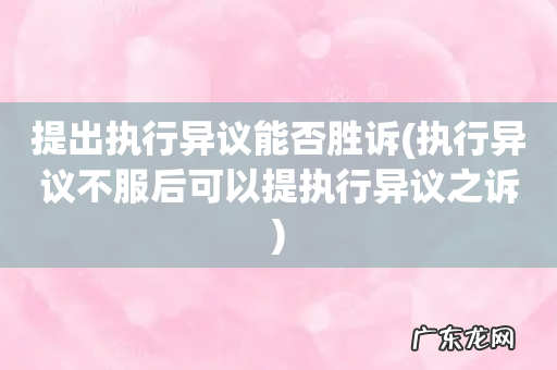 执行异议不服后可以提执行异议之诉 提出执行异议能否胜诉
