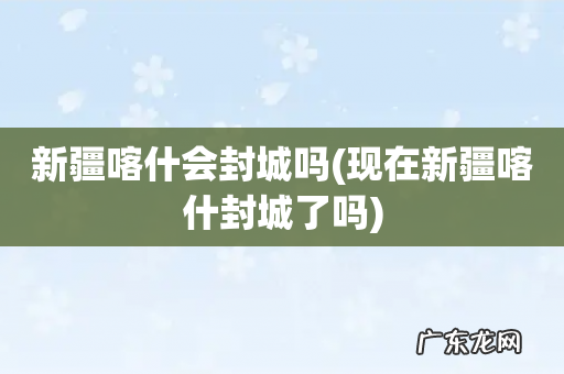 现在新疆喀什封城了吗 新疆喀什会封城吗