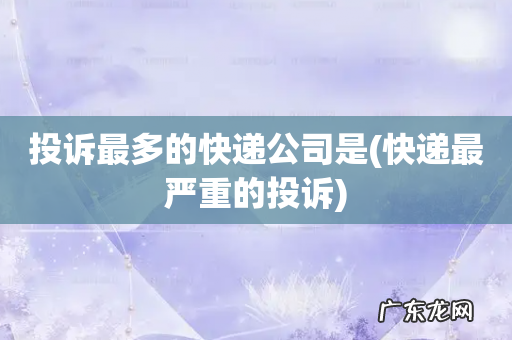 快递最严重的投诉 投诉最多的快递公司是