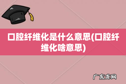 口腔纤维化啥意思 口腔纤维化是什么意思