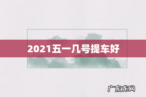 2021五一几号提车好