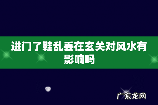 进门了鞋乱丢在玄关对风水有影响吗