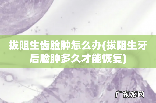 拔阻生牙后脸肿多久才能恢复 拔阻生齿脸肿怎么办