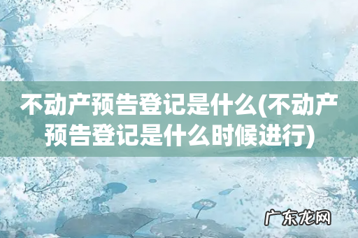 不动产预告登记是什么时候进行 不动产预告登记是什么