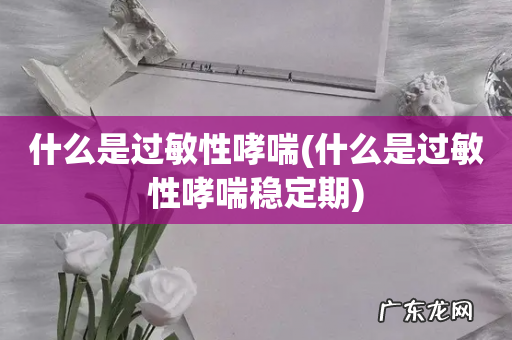 什么是过敏性哮喘稳定期 什么是过敏性哮喘