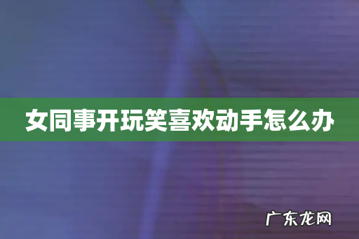 女同事开玩笑喜欢动手怎么办