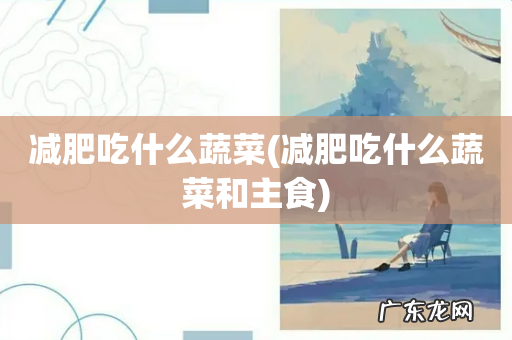 减肥吃什么蔬菜和主食 减肥吃什么蔬菜