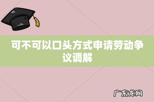 可不可以口头方式申请劳动争议调解