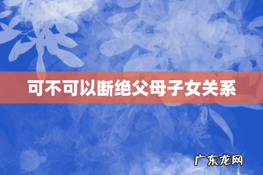 可不可以断绝父母子女关系