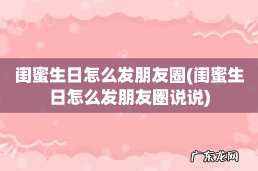 闺蜜生日怎么发朋友圈说说 闺蜜生日怎么发朋友圈