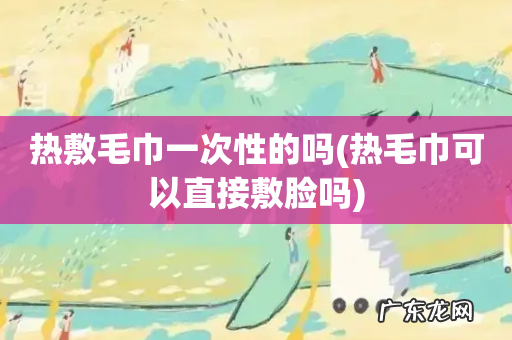 热毛巾可以直接敷脸吗 热敷毛巾一次性的吗