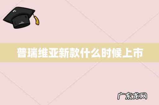 普瑞维亚新款什么时候上市
