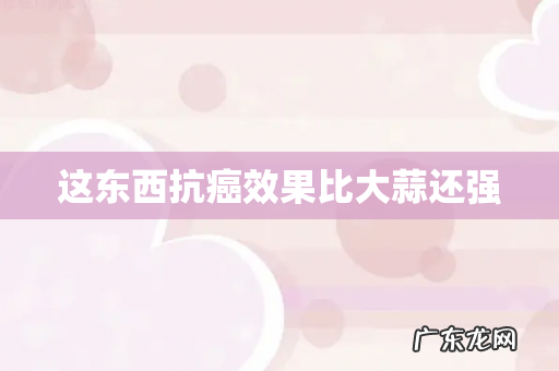 这东西抗癌效果比大蒜还强