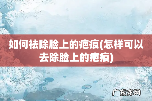 怎样可以去除脸上的疤痕 如何祛除脸上的疤痕