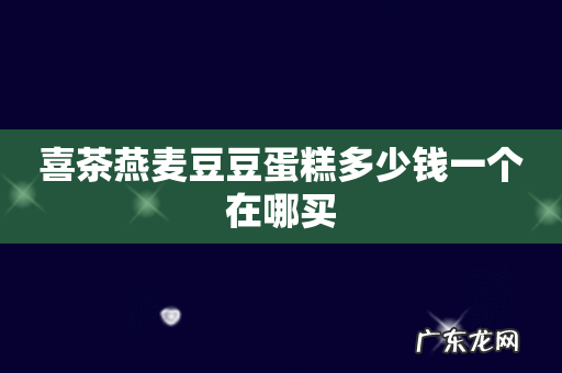 喜茶燕麦豆豆蛋糕多少钱一个在哪买