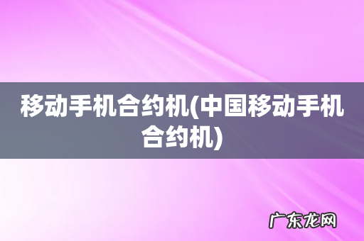 中国移动手机合约机 移动手机合约机