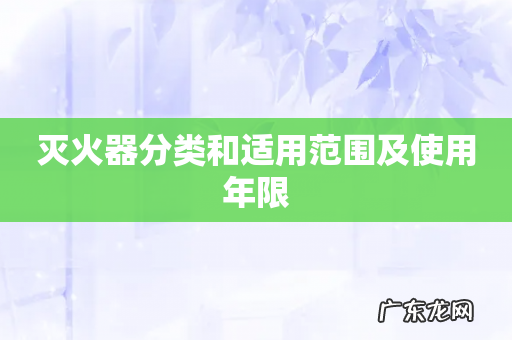 灭火器分类和适用范围及使用年限