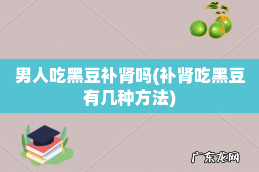 补肾吃黑豆有几种方法 男人吃黑豆补肾吗