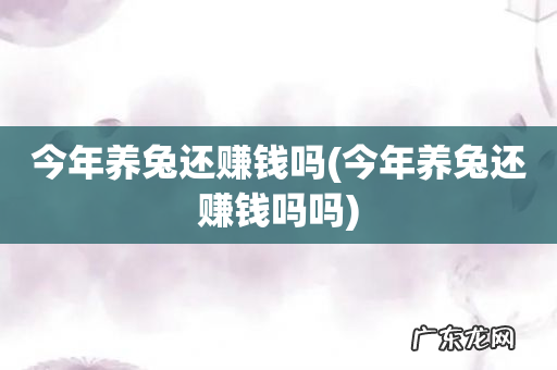 今年养兔还赚钱吗吗 今年养兔还赚钱吗